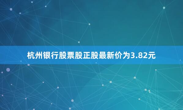 杭州银行股票股正股最新价为3.82元