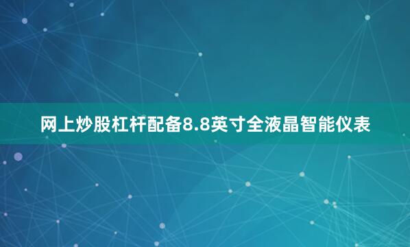 网上炒股杠杆配备8.8英寸全液晶智能仪表