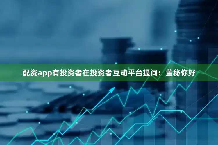 配资app有投资者在投资者互动平台提问：董秘你好