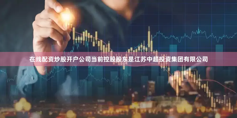 在线配资炒股开户公司当前控股股东是江苏中超投资集团有限公司