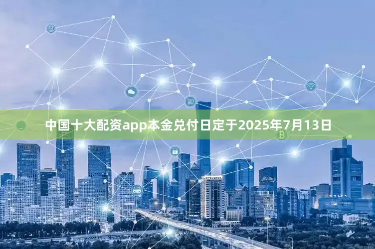中国十大配资app本金兑付日定于2025年7月13日