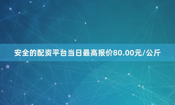 安全的配资平台当日最高报价80.00元/公斤