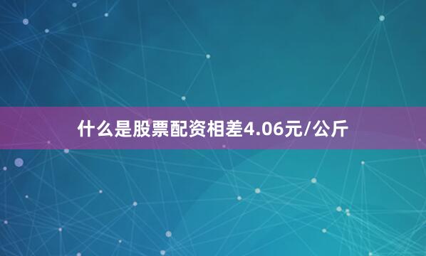 什么是股票配资相差4.06元/公斤