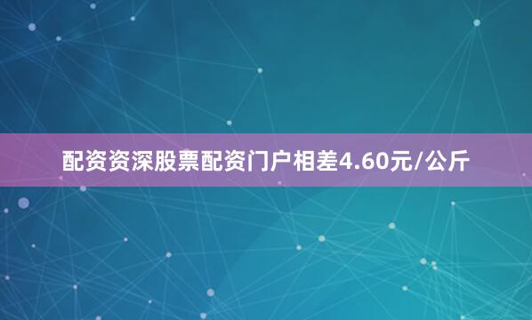 配资资深股票配资门户相差4.60元/公斤