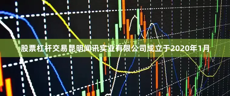 股票杠杆交易昆明闻讯实业有限公司成立于2020年1月