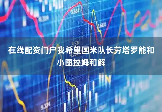 在线配资门户我希望国米队长劳塔罗能和小图拉姆和解