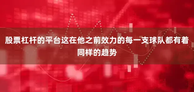 股票杠杆的平台这在他之前效力的每一支球队都有着同样的趋势
