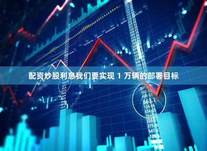 配资炒股利息我们要实现 1 万辆的部署目标