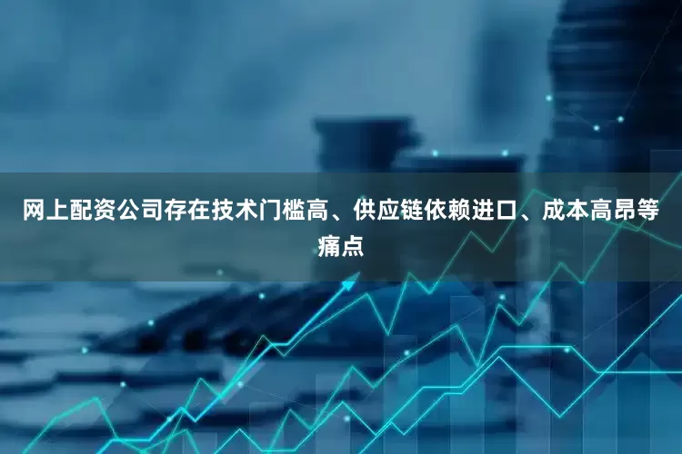 网上配资公司存在技术门槛高、供应链依赖进口、成本高昂等痛点