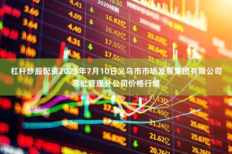 杠杆炒股配资2025年7月10日义乌市市场发展集团有限公司农批管理分公司价格行情