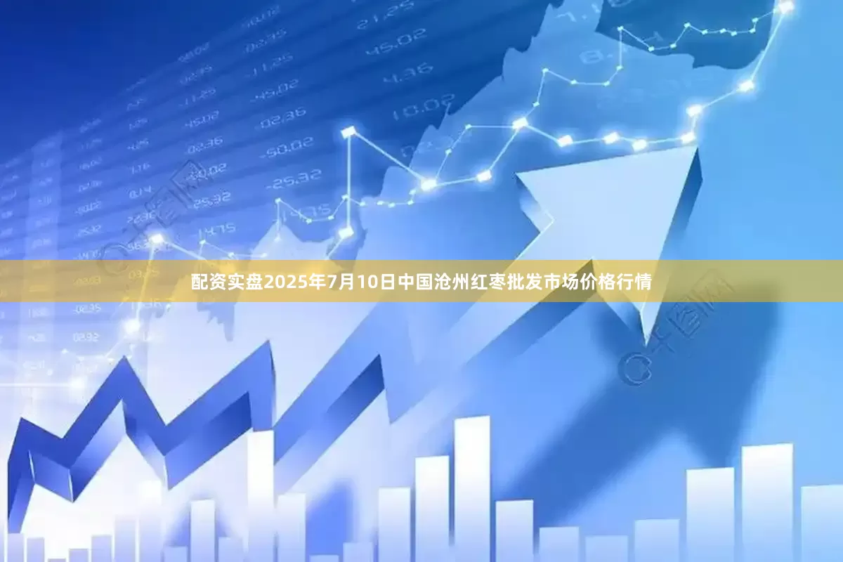 配资实盘2025年7月10日中国沧州红枣批发市场价格行情
