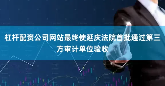 杠杆配资公司网站最终使延庆法院首批通过第三方审计单位验收