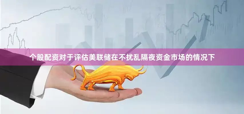 个股配资对于评估美联储在不扰乱隔夜资金市场的情况下