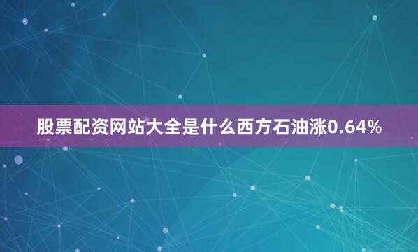 股票配资网站大全是什么西方石油涨0.64%