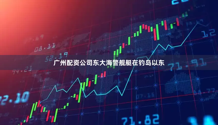 广州配资公司东大海警舰艇在钓岛以东