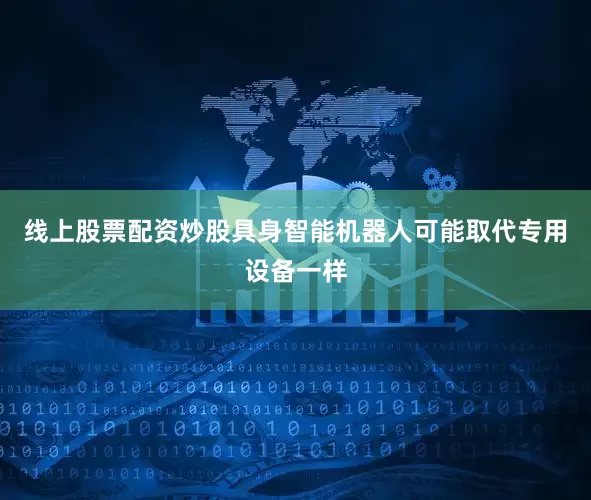 线上股票配资炒股具身智能机器人可能取代专用设备一样