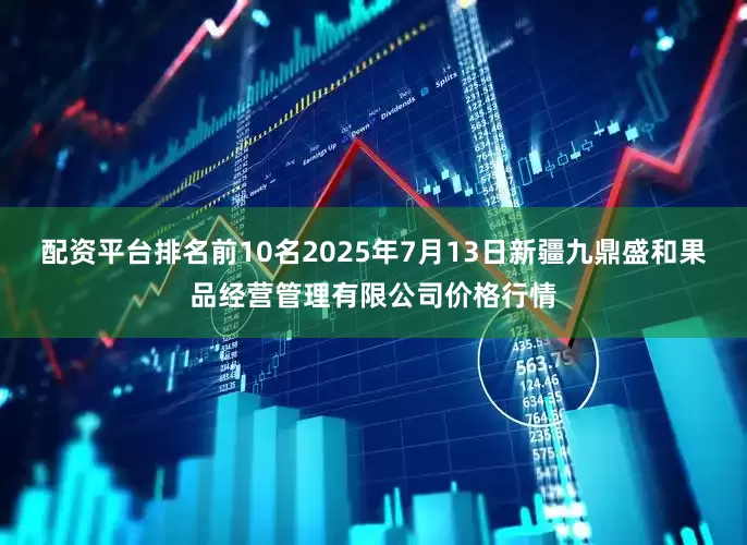 配资平台排名前10名2025年7月13日新疆九鼎盛和果品经营管理有限公司价格行情