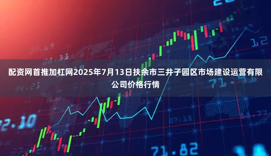 配资网首推加杠网2025年7月13日扶余市三井子园区市场建设运营有限公司价格行情