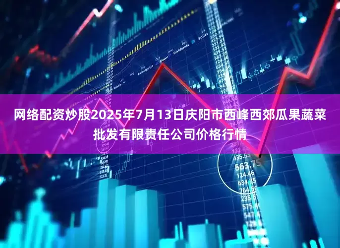 网络配资炒股2025年7月13日庆阳市西峰西郊瓜果蔬菜批发有限责任公司价格行情