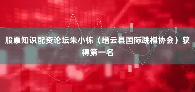 股票知识配资论坛朱小栋（缙云县国际跳棋协会）获得第一名