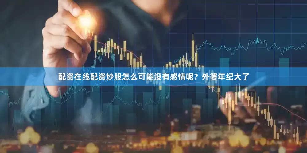 配资在线配资炒股怎么可能没有感情呢？外婆年纪大了