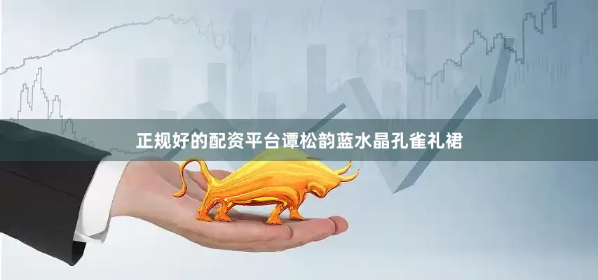 正规好的配资平台谭松韵蓝水晶孔雀礼裙