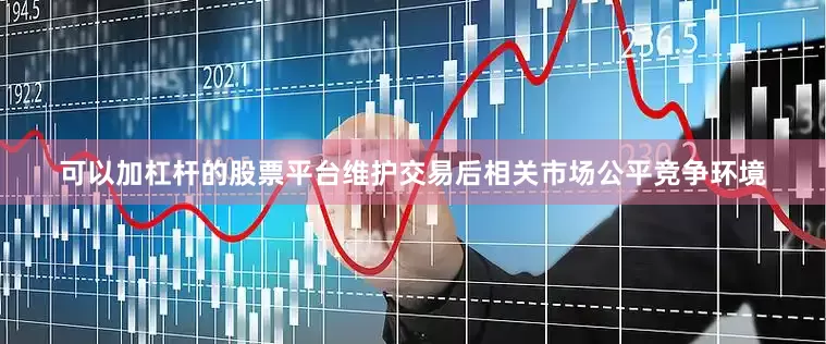 可以加杠杆的股票平台维护交易后相关市场公平竞争环境