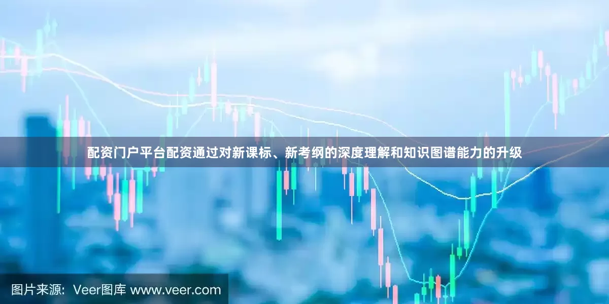 配资门户平台配资通过对新课标、新考纲的深度理解和知识图谱能力的升级