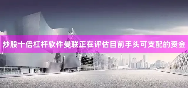 炒股十倍杠杆软件曼联正在评估目前手头可支配的资金