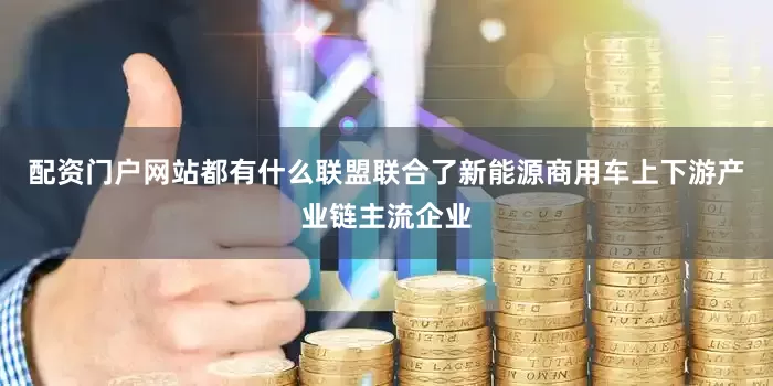 配资门户网站都有什么联盟联合了新能源商用车上下游产业链主流企业