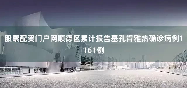 股票配资门户网顺德区累计报告基孔肯雅热确诊病例1161例
