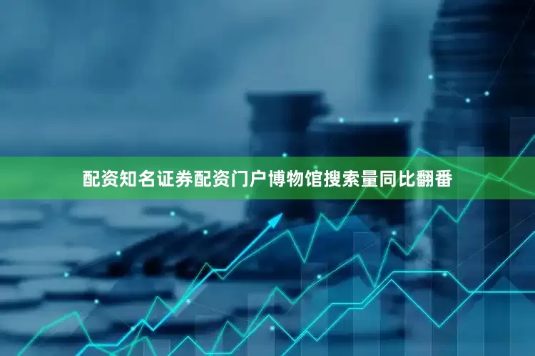 配资知名证券配资门户博物馆搜索量同比翻番