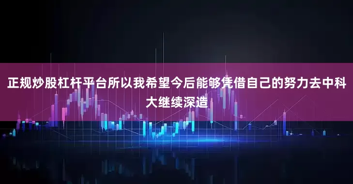 正规炒股杠杆平台所以我希望今后能够凭借自己的努力去中科大继续深造