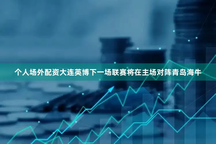 个人场外配资大连英博下一场联赛将在主场对阵青岛海牛