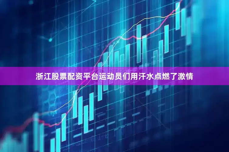 浙江股票配资平台运动员们用汗水点燃了激情