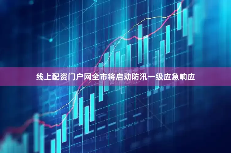 线上配资门户网全市将启动防汛一级应急响应