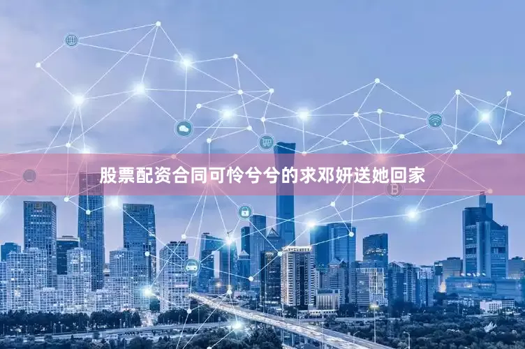 股票配资合同可怜兮兮的求邓妍送她回家