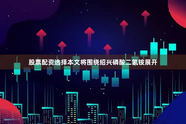 股票配资选择本文将围绕绍兴磷酸二氢铵展开