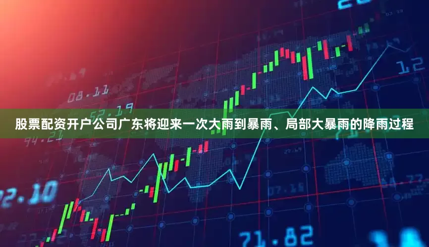 股票配资开户公司广东将迎来一次大雨到暴雨、局部大暴雨的降雨过程