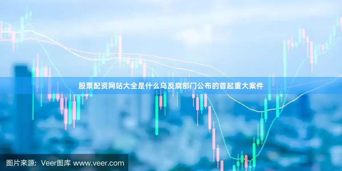 股票配资网站大全是什么乌反腐部门公布的首起重大案件