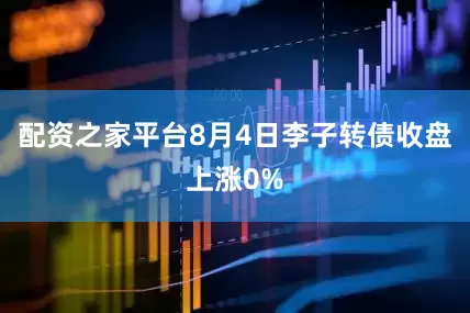 配资之家平台8月4日李子转债收盘上涨0%