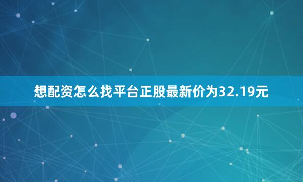 想配资怎么找平台正股最新价为32.19元