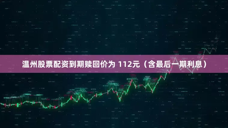 温州股票配资到期赎回价为 112元（含最后一期利息）
