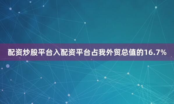 配资炒股平台入配资平台占我外贸总值的16.7%