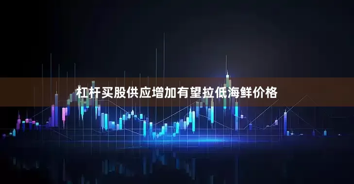 杠杆买股供应增加有望拉低海鲜价格