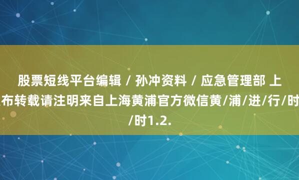 股票短线平台编辑 / 孙冲资料 / 应急管理部 上海发布转载请注明来自上海黄浦官方微信黄/浦/进/行/时1.2.