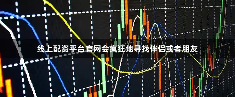 线上配资平台官网会疯狂地寻找伴侣或者朋友
