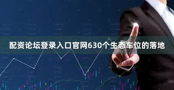 配资论坛登录入口官网630个生态车位的落地