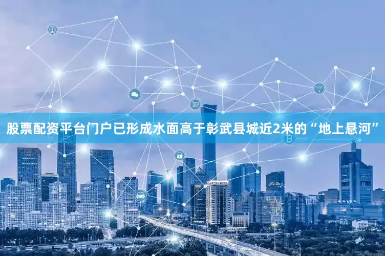 股票配资平台门户已形成水面高于彰武县城近2米的“地上悬河”