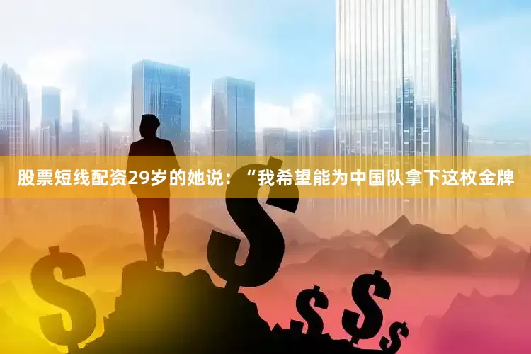 股票短线配资29岁的她说：“我希望能为中国队拿下这枚金牌